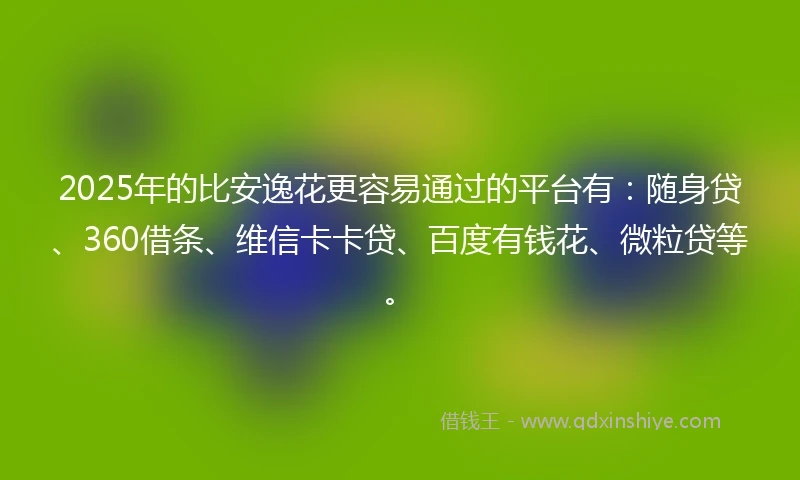 2025年的比安逸花更容易通过的平台有：随身贷、360借条、维信卡卡贷、百度有钱花、微粒贷等。