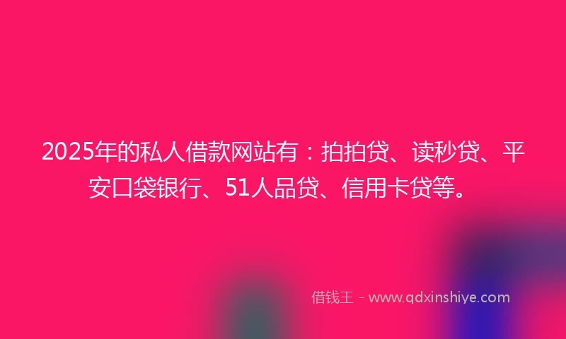 2025年的私人借款网站有：拍拍贷、读秒贷、平安口袋银行、51人品贷、信用卡贷等。