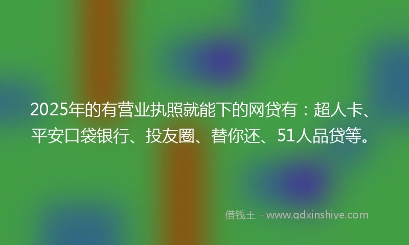 2025年的有营业执照就能下的网贷有：超人卡、平安口袋银行、投友圈、替你还、51人品贷等。