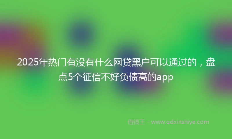 2025年热门有没有什么网贷黑户可以通过的，盘点5个征信不好负债高的app