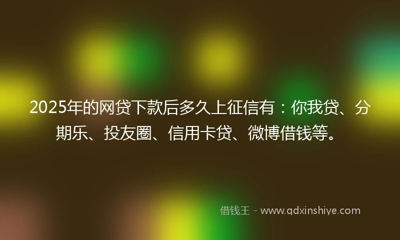 2025年的网贷下款后多久上征信有：你我贷、分期乐、投友圈、信用卡贷、微博借钱等。