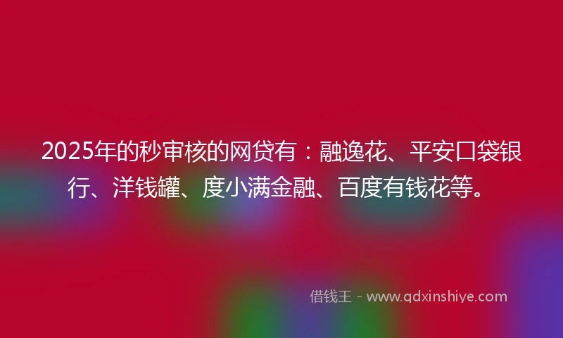2025年的秒审核的网贷有：融逸花、平安口袋银行、洋钱罐、度小满金融、百度有钱花等。