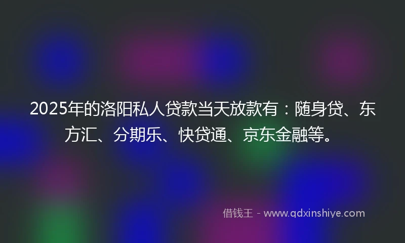 2025年的洛阳私人贷款当天放款有：随身贷、东方汇、分期乐、快贷通、京东金融等。