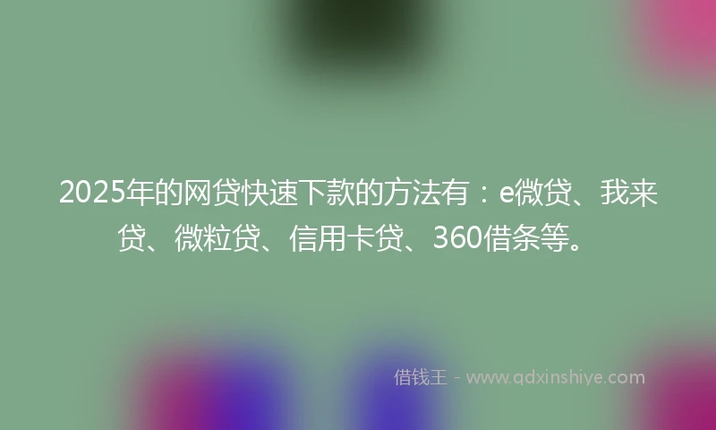 2025年的网贷快速下款的方法有：e微贷、我来贷、微粒贷、信用卡贷、360借条等。