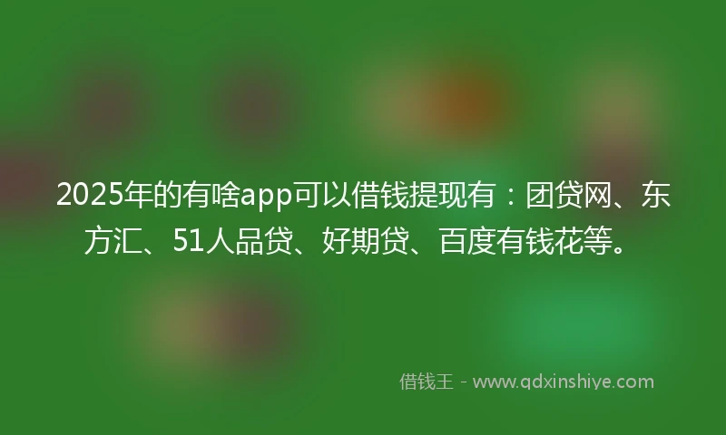 2025年的有啥app可以借钱提现有：团贷网、东方汇、51人品贷、好期贷、百度有钱花等。