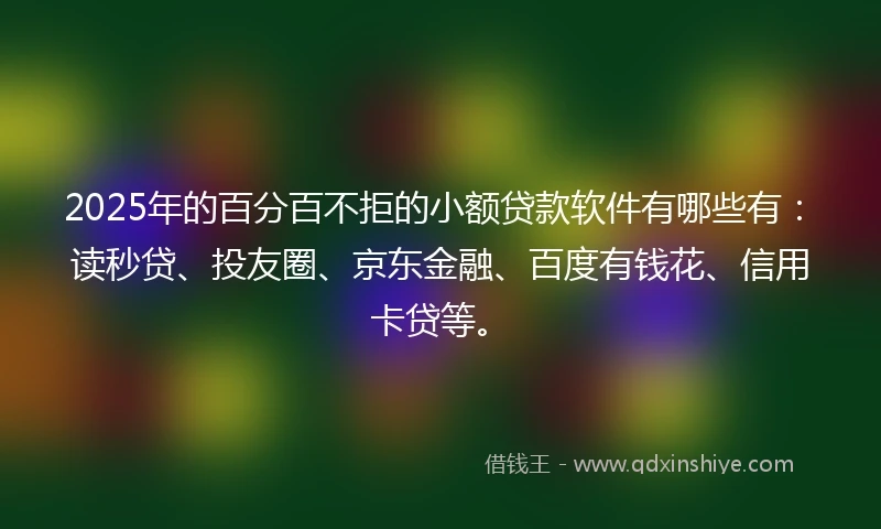2025年的百分百不拒的小额贷款软件有哪些有：读秒贷、投友圈、京东金融、百度有钱花、信用卡贷等。