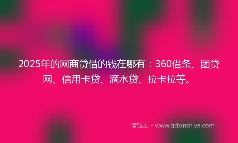 2025年的网商贷借的钱在哪有：360借条、团贷网、信用卡贷、滴水贷、拉卡拉等。