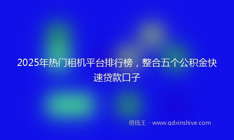 2025年热门租机平台排行榜，整合五个公积金快速贷款口子