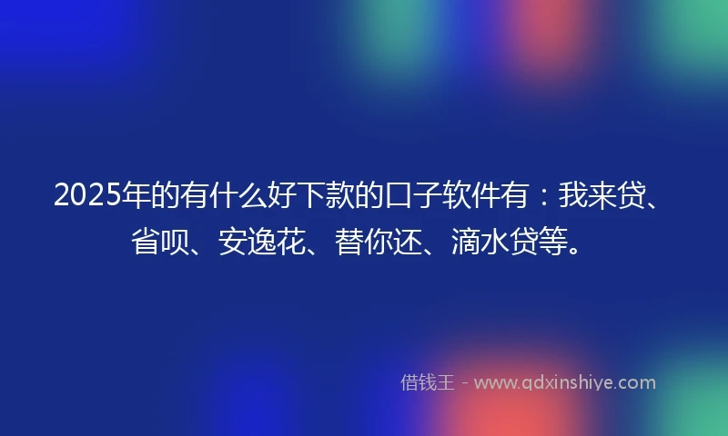 2025年的有什么好下款的口子软件有：我来贷、省呗、安逸花、替你还、滴水贷等。