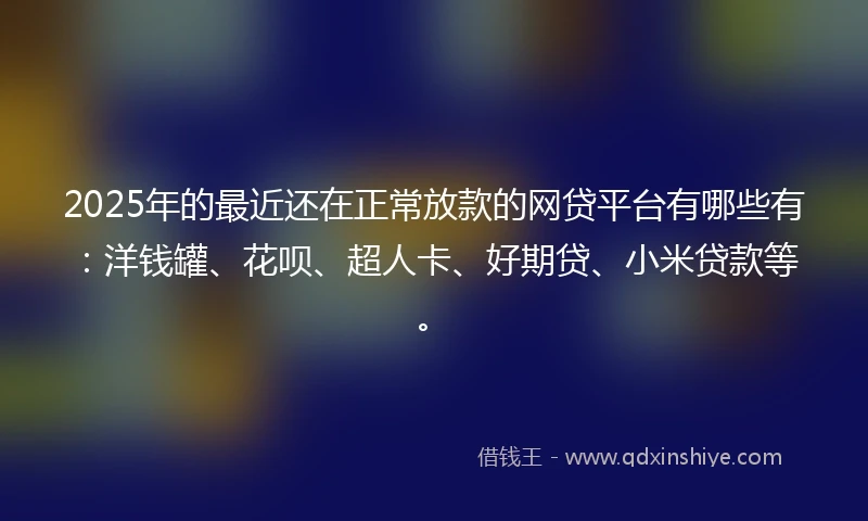2025年的最近还在正常放款的网贷平台有哪些有：洋钱罐、花呗、超人卡、好期贷、小米贷款等。