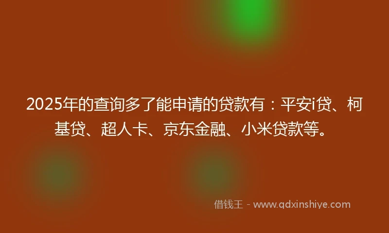 2025年的查询多了能申请的贷款有：平安i贷、柯基贷、超人卡、京东金融、小米贷款等。