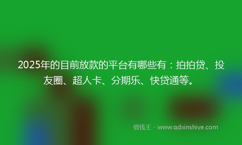 2025年的目前放款的平台有哪些有：拍拍贷、投友圈、超人卡、分期乐、快贷通等。