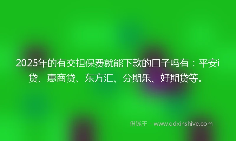 2025年的有交担保费就能下款的口子吗有：平安i贷、惠商贷、东方汇、分期乐、好期贷等。