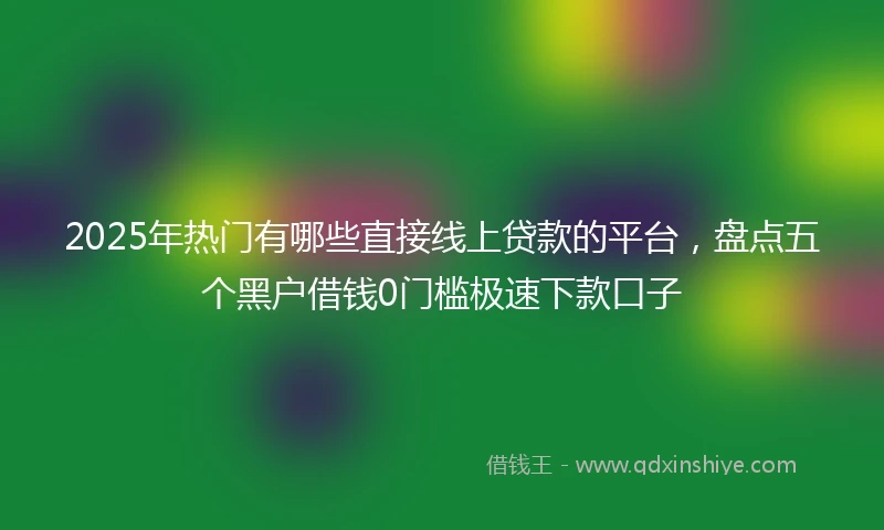 2025年热门有哪些直接线上贷款的平台，盘点五个黑户借钱0门槛极速下款口子