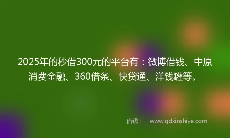2025年的秒借300元的平台有：微博借钱、中原消费金融、360借条、快贷通、洋钱罐等。