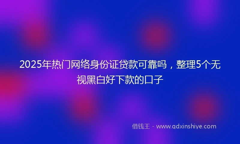 2025年热门网络身份证贷款可靠吗，整理5个无视黑白好下款的口子