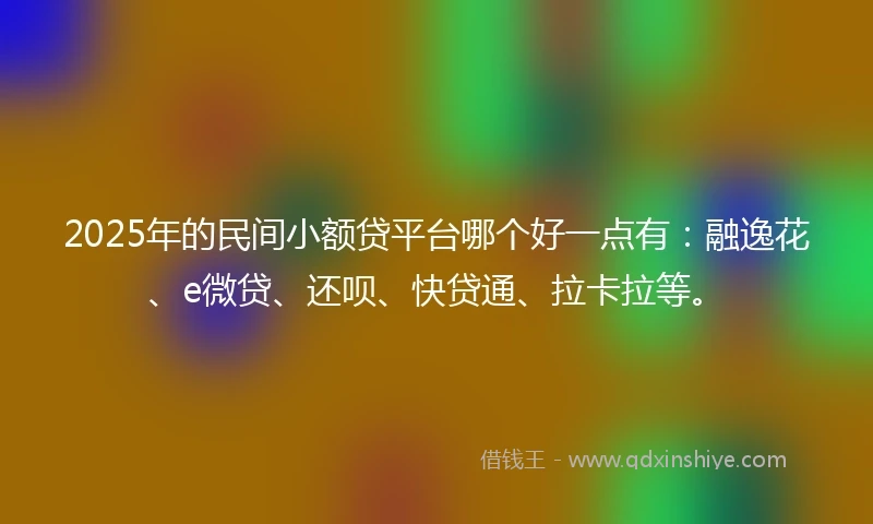2025年的民间小额贷平台哪个好一点有：融逸花、e微贷、还呗、快贷通、拉卡拉等。