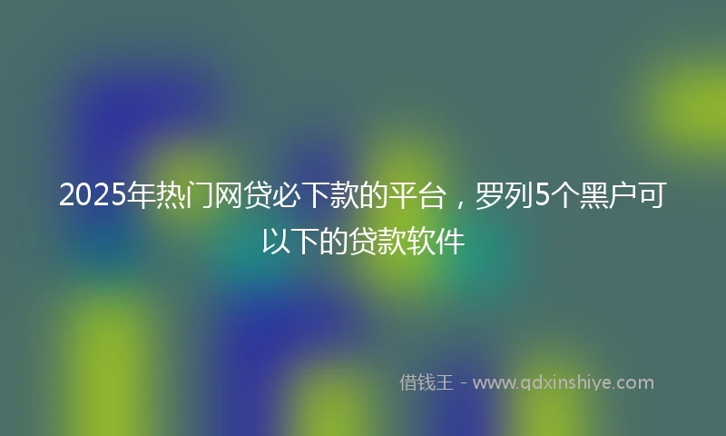 2025年热门网贷必下款的平台，罗列5个黑户可以下的贷款软件