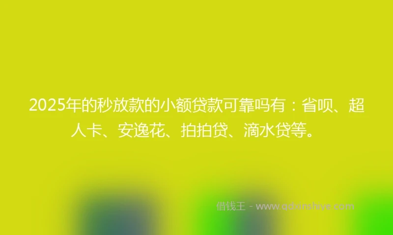 2025年的秒放款的小额贷款可靠吗有：省呗、超人卡、安逸花、拍拍贷、滴水贷等。