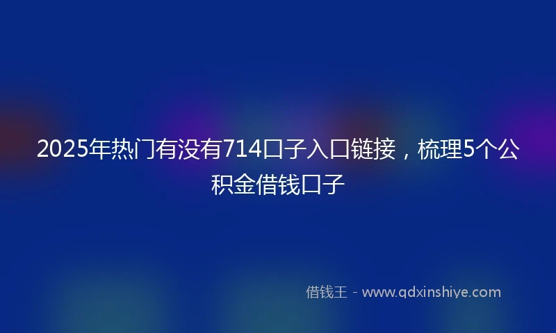 2025年热门有没有714口子入口链接，梳理5个公积金借钱口子
