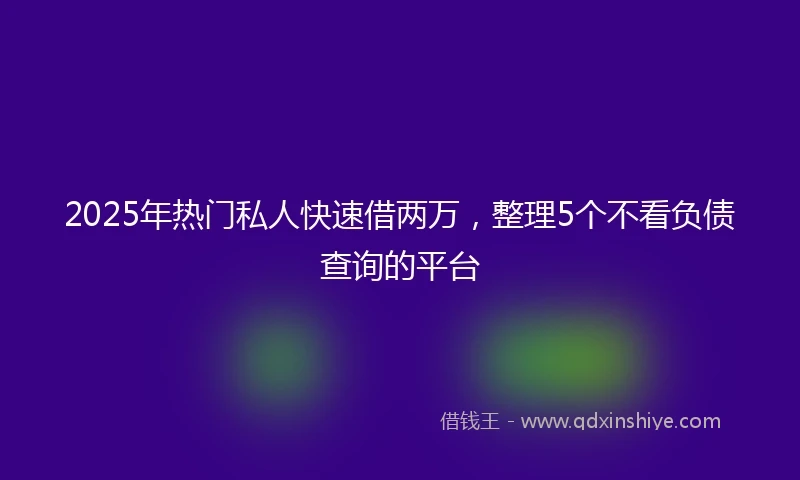 2025年热门私人快速借两万，整理5个不看负债查询的平台