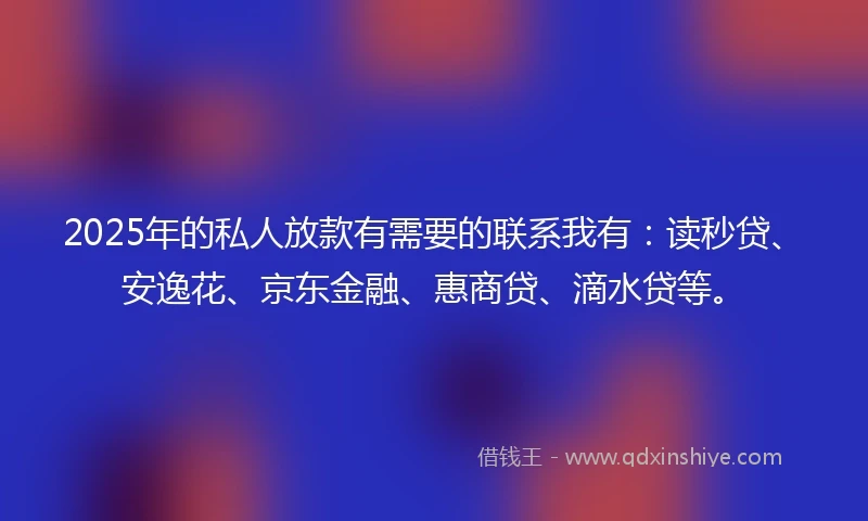 2025年的私人放款有需要的联系我有：读秒贷、安逸花、京东金融、惠商贷、滴水贷等。