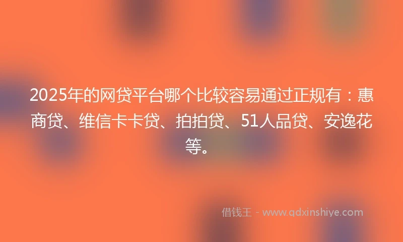2025年的网贷平台哪个比较容易通过正规有：惠商贷、维信卡卡贷、拍拍贷、51人品贷、安逸花等。