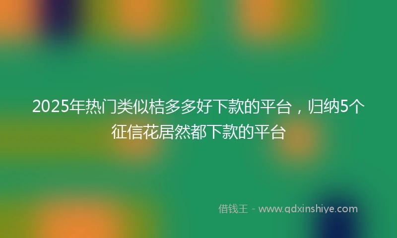 2025年热门类似桔多多好下款的平台，归纳5个征信花居然都下款的平台
