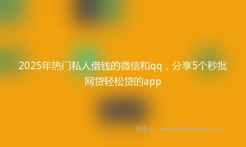 2025年热门私人借钱的微信和qq，分享5个秒批网贷轻松贷的app