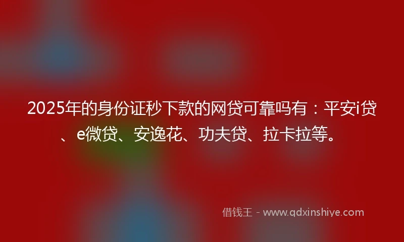 2025年的身份证秒下款的网贷可靠吗有：平安i贷、e微贷、安逸花、功夫贷、拉卡拉等。