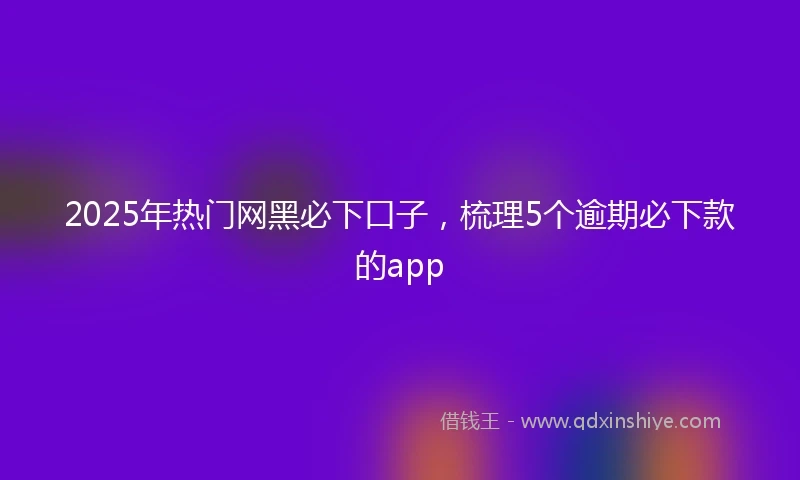 2025年热门网黑必下口子，梳理5个逾期必下款的app
