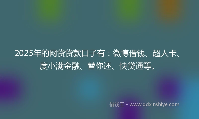 2025年的网贷贷款口子有：微博借钱、超人卡、度小满金融、替你还、快贷通等。