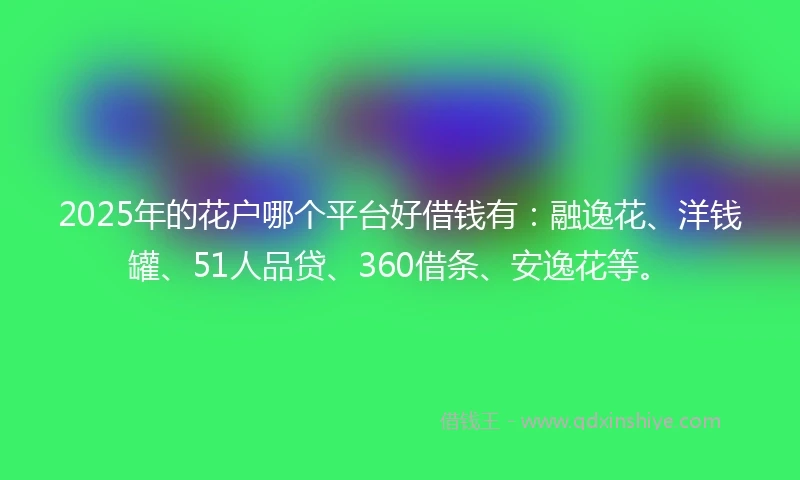 2025年的花户哪个平台好借钱有：融逸花、洋钱罐、51人品贷、360借条、安逸花等。