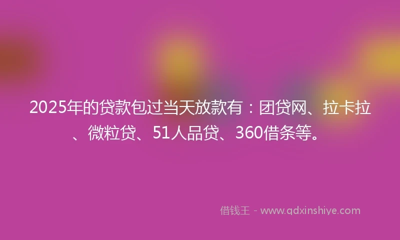 2025年的贷款包过当天放款有：团贷网、拉卡拉、微粒贷、51人品贷、360借条等。