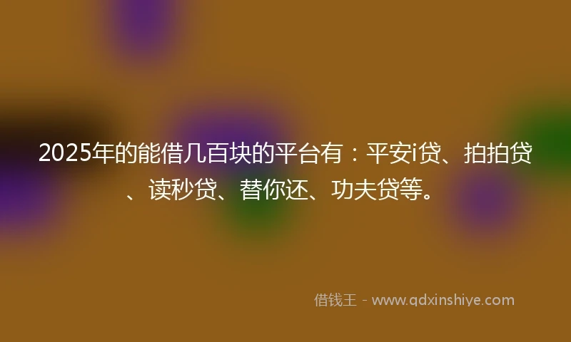 2025年的能借几百块的平台有：平安i贷、拍拍贷、读秒贷、替你还、功夫贷等。