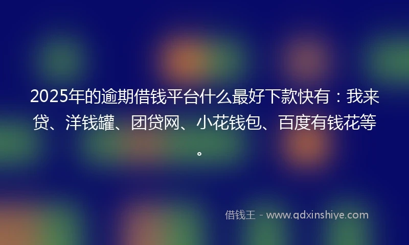 2025年的逾期借钱平台什么最好下款快有：我来贷、洋钱罐、团贷网、小花钱包、百度有钱花等。