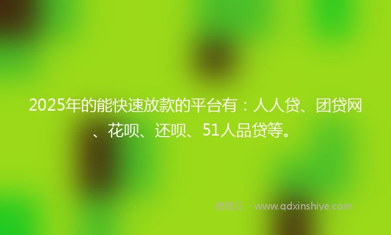2025年的能快速放款的平台有：人人贷、团贷网、花呗、还呗、51人品贷等。