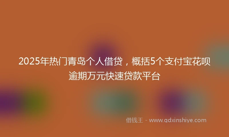2025年热门青岛个人借贷，概括5个支付宝花呗逾期万元快速贷款平台