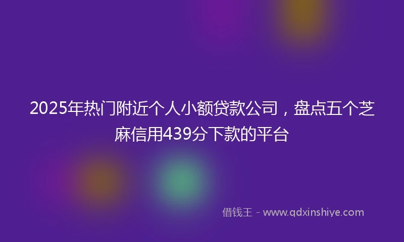 2025年热门附近个人小额贷款公司，盘点五个芝麻信用439分下款的平台