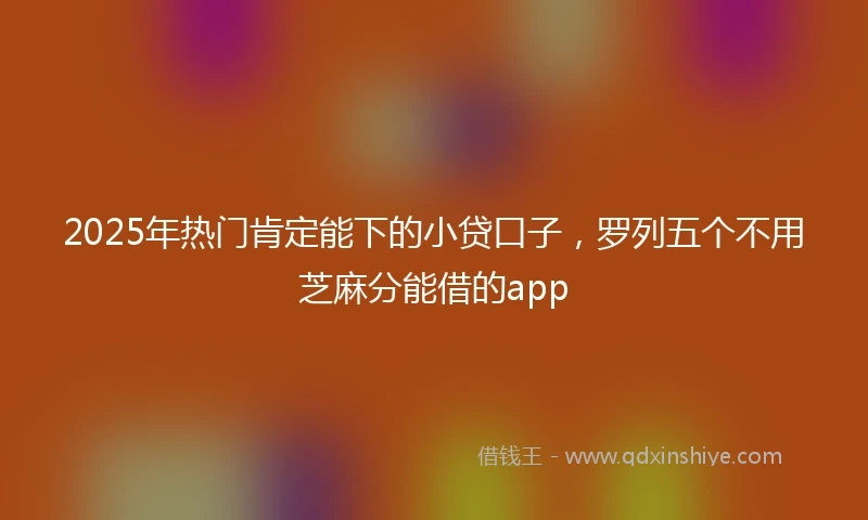 2025年热门肯定能下的小贷口子，罗列五个不用芝麻分能借的app