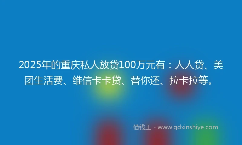 2025年的重庆私人放贷100万元有：人人贷、美团生活费、维信卡卡贷、替你还、拉卡拉等。