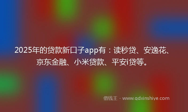 2025年的贷款新口子app有：读秒贷、安逸花、京东金融、小米贷款、平安i贷等。