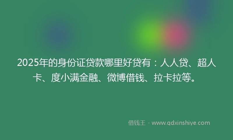 2025年的身份证贷款哪里好贷有：人人贷、超人卡、度小满金融、微博借钱、拉卡拉等。