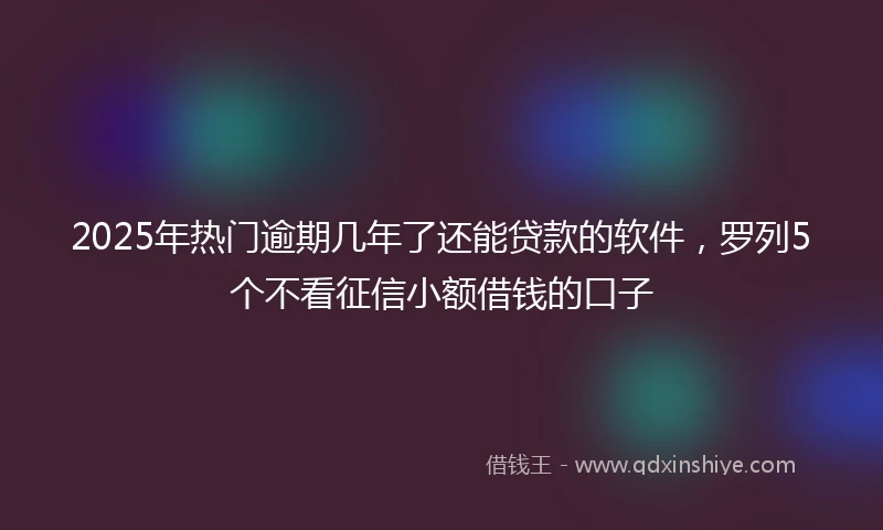 2025年热门逾期几年了还能贷款的软件，罗列5个不看征信小额借钱的口子
