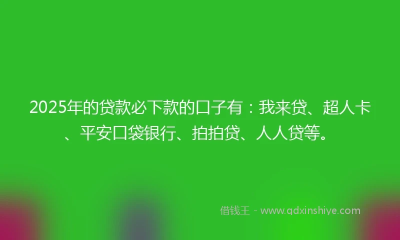 2025年的贷款必下款的口子有：我来贷、超人卡、平安口袋银行、拍拍贷、人人贷等。