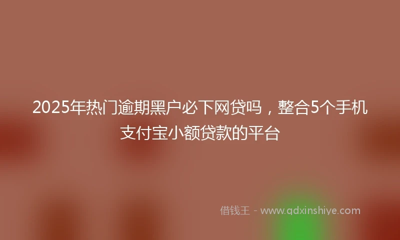 2025年热门逾期黑户必下网贷吗，整合5个手机支付宝小额贷款的平台