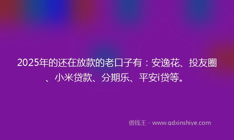 2025年的还在放款的老口子有：安逸花、投友圈、小米贷款、分期乐、平安i贷等。