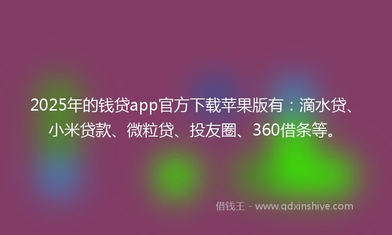 2025年的钱贷app官方下载苹果版有：滴水贷、小米贷款、微粒贷、投友圈、360借条等。