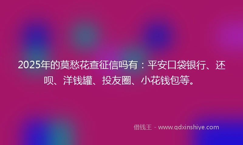 2025年的莫愁花查征信吗有：平安口袋银行、还呗、洋钱罐、投友圈、小花钱包等。