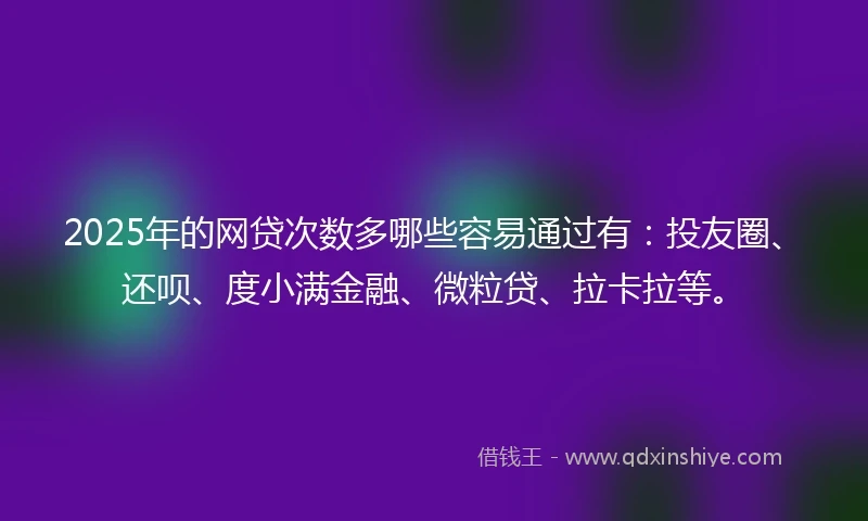 2025年的网贷次数多哪些容易通过有：投友圈、还呗、度小满金融、微粒贷、拉卡拉等。